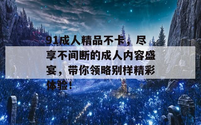 91成人精品不卡，尽享不间断的成人内容盛宴，带你领略别样精彩体验！