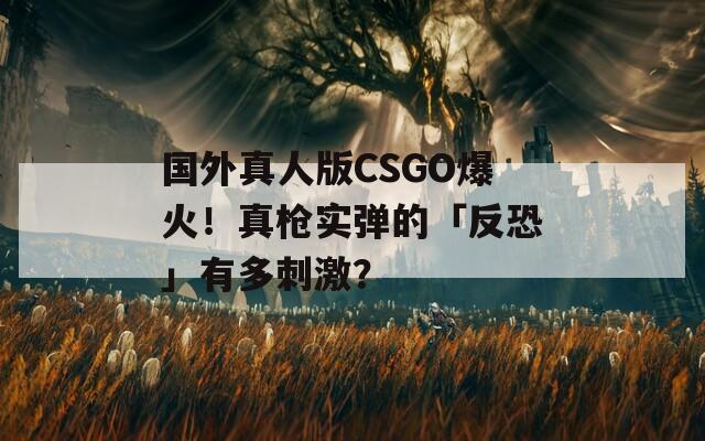 国外真人版CSGO爆火！真枪实弹的「反恐」有多刺激？