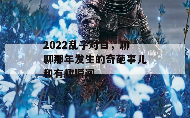 2022乱子对白，聊聊那年发生的奇葩事儿和有趣瞬间