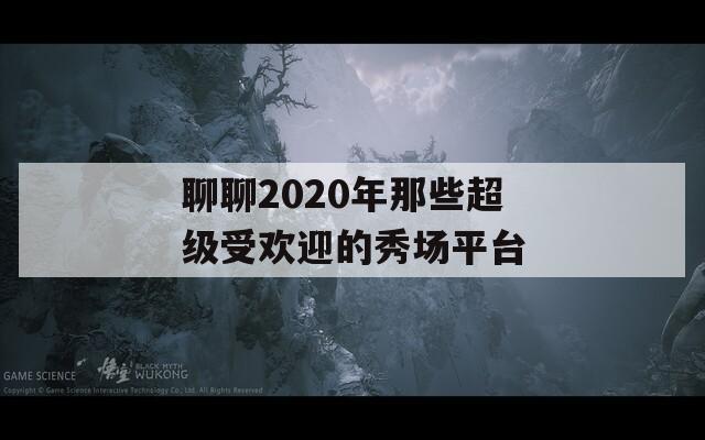 聊聊2020年那些超级受欢迎的秀场平台