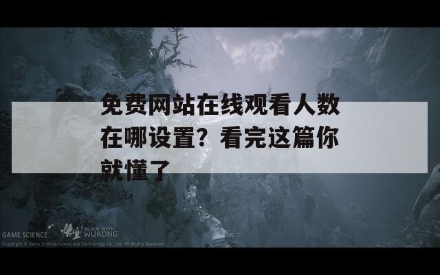 免费网站在线观看人数在哪设置？看完这篇你就懂了