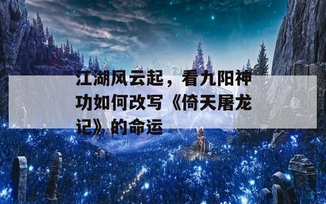 江湖风云起，看九阳神功如何改写《倚天屠龙记》的命运