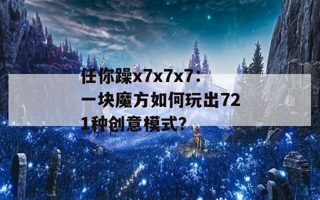 任你躁x7x7x7：一块魔方如何玩出721种创意模式？