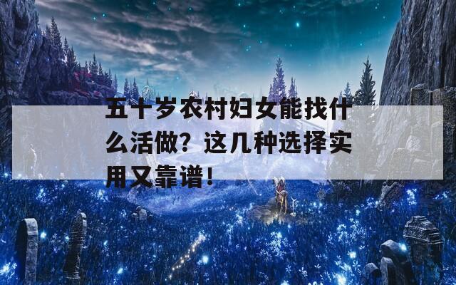 五十岁农村妇女能找什么活做？这几种选择实用又靠谱！