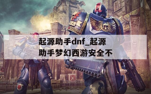 起源助手dnf_起源助手梦幻西游安全不