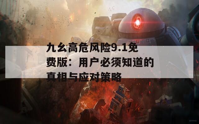 九幺高危风险9.1免费版：用户必须知道的真相与应对策略