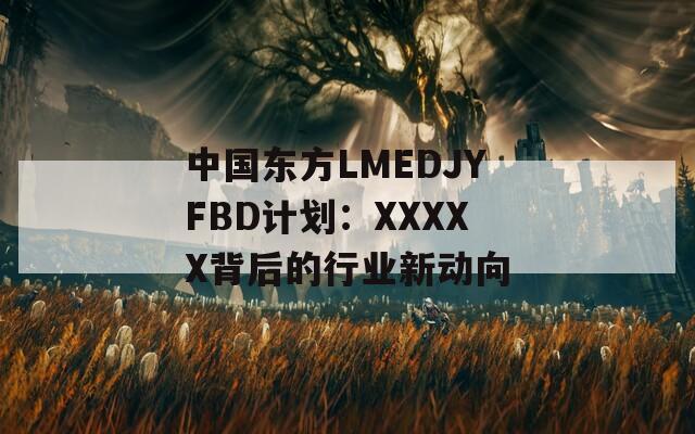 中国东方LMEDJYFBD计划：XXXXX背后的行业新动向