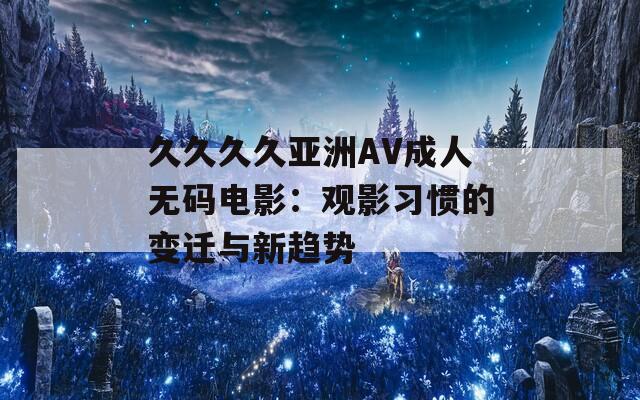 久久久久亚洲AV成人无码电影：观影习惯的变迁与新趋势