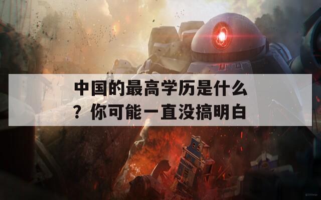 中国的最高学历是什么？你可能一直没搞明白