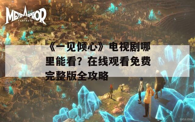 《一见倾心》电视剧哪里能看？在线观看免费完整版全攻略