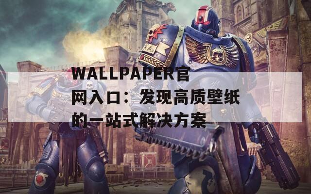 WALLPAPER官网入口：发现高质壁纸的一站式解决方案