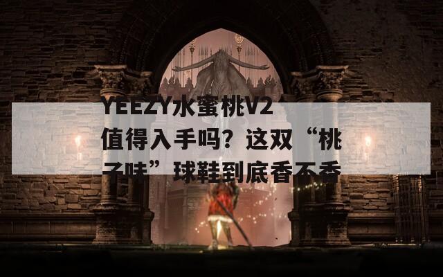 YEEZY水蜜桃V2值得入手吗？这双“桃子味”球鞋到底香不香