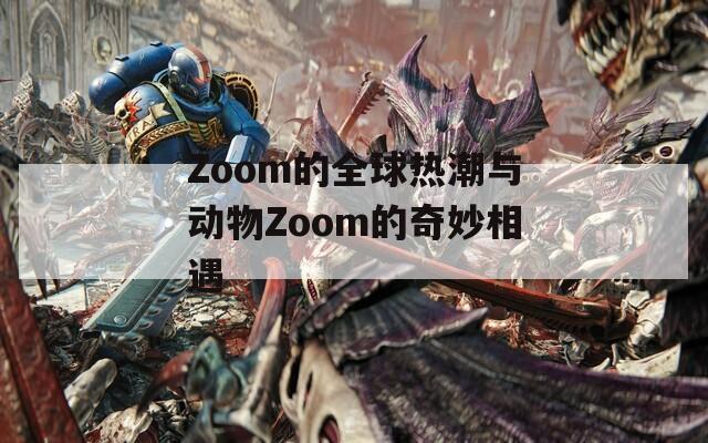 Zoom的全球热潮与动物Zoom的奇妙相遇