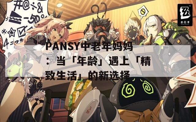 PANSY中老年妈妈：当「年龄」遇上「精致生活」的新选择