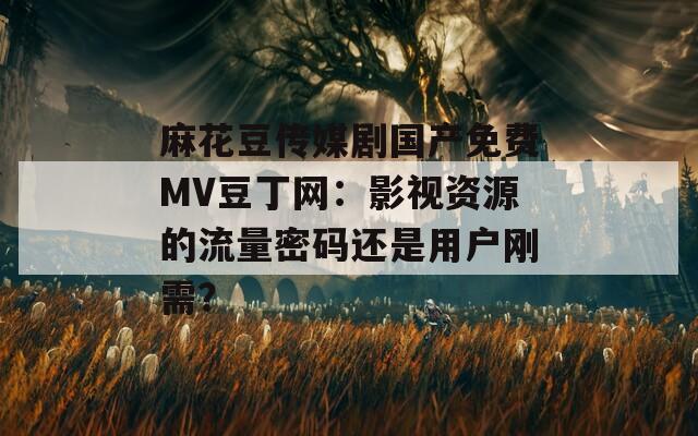 麻花豆传媒剧国产免费MV豆丁网：影视资源的流量密码还是用户刚需？