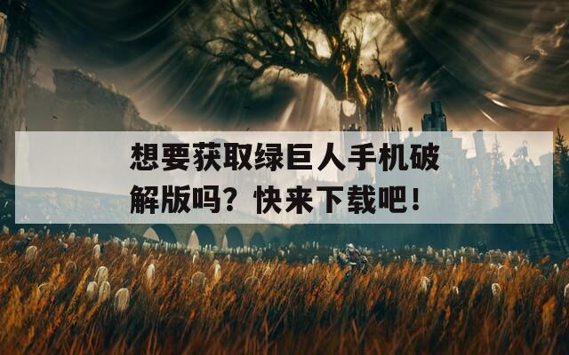 想要获取绿巨人手机破解版吗？快来下载吧！