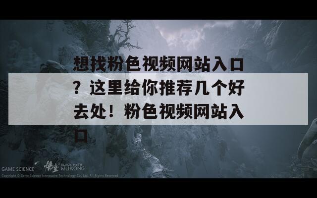 想找粉色视频网站入口？这里给你推荐几个好去处！粉色视频网站入口