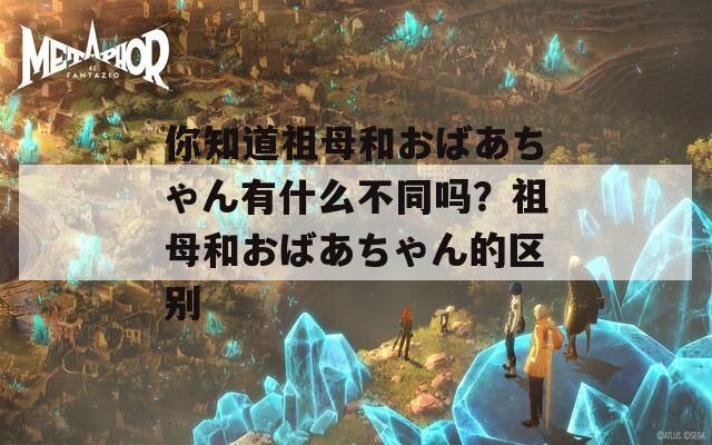 你知道祖母和おばあちゃん有什么不同吗？祖母和おばあちゃん的区别