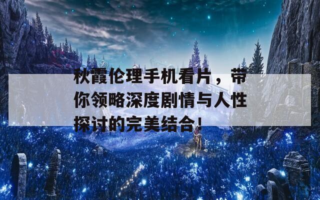 秋霞伦理手机看片，带你领略深度剧情与人性探讨的完美结合！