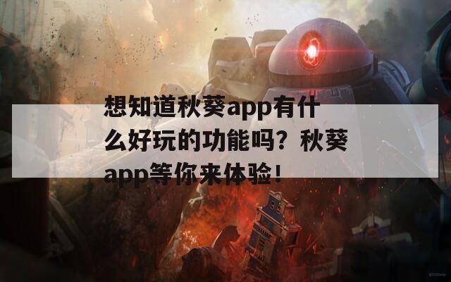 想知道秋葵app有什么好玩的功能吗？秋葵app等你来体验！