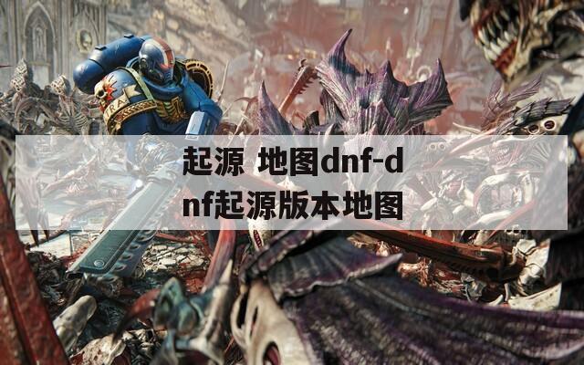 起源 地图dnf-dnf起源版本地图