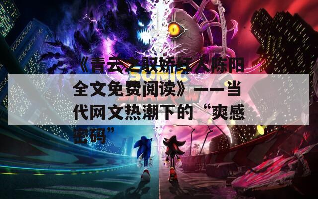 《青云之驭娇红人陈阳全文免费阅读》——当代网文热潮下的“爽感密码”