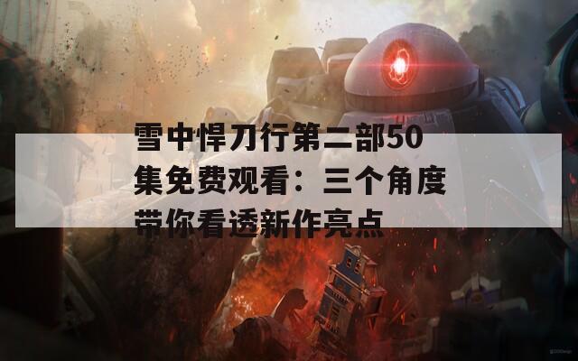 雪中悍刀行第二部50集免费观看：三个角度带你看透新作亮点