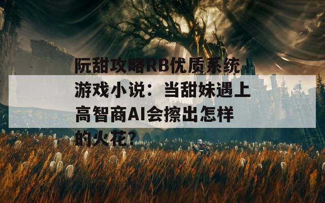 阮甜攻略RB优质系统游戏小说：当甜妹遇上高智商AI会擦出怎样的火花？