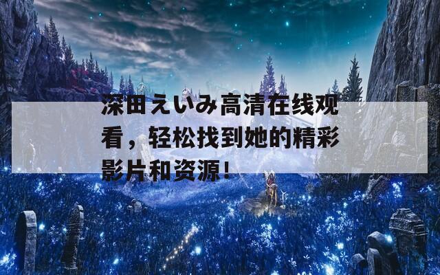 深田えいみ高清在线观看，轻松找到她的精彩影片和资源！