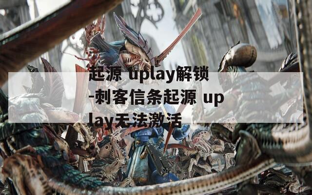 起源 uplay解锁-刺客信条起源 uplay无法激活