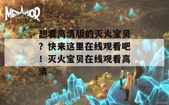 想看高清版的灭火宝贝？快来这里在线观看吧！灭火宝贝在线观看高清