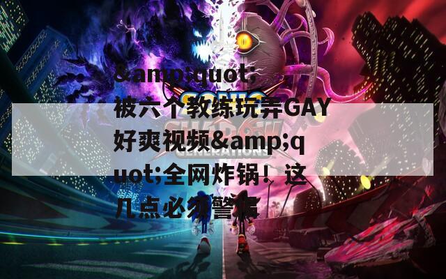 &quot;被六个教练玩弄GAY好爽视频&quot;全网炸锅！这几点必须警惕