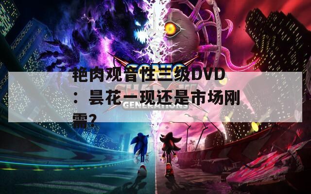 艳肉观音性三级DVD：昙花一现还是市场刚需？