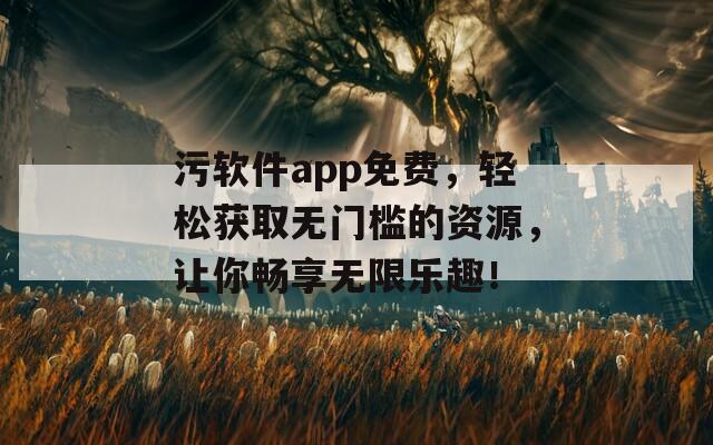 污软件app免费，轻松获取无门槛的资源，让你畅享无限乐趣！