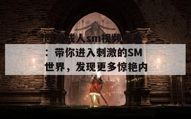 欧美成人sm视频精品：带你进入刺激的SM世界，发现更多惊艳内容