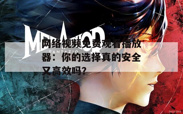 网络视频免费观看播放器：你的选择真的安全又高效吗？