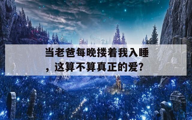 当老爸每晚搂着我入睡，这算不算真正的爱？