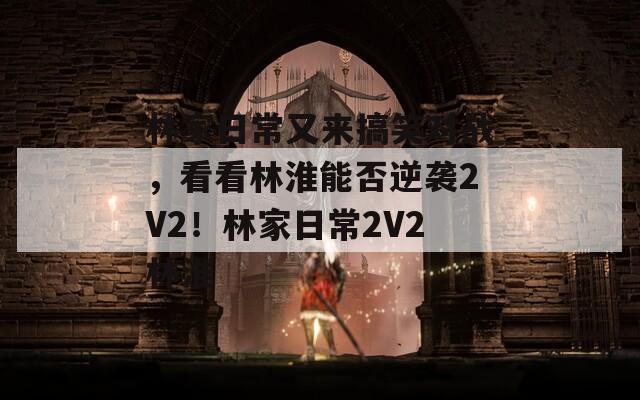 林家日常又来搞笑对战，看看林淮能否逆袭2V2！林家日常2V2林淮