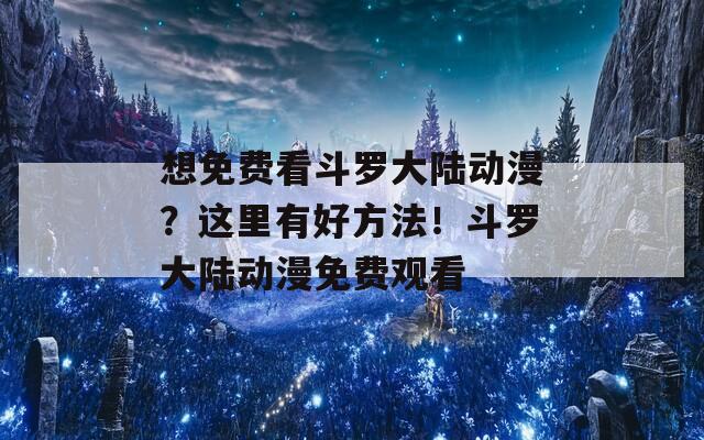 想免费看斗罗大陆动漫？这里有好方法！斗罗大陆动漫免费观看