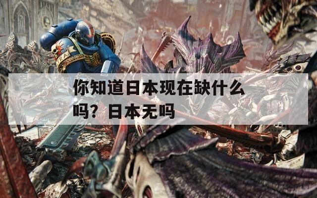 你知道日本现在缺什么吗？日本无吗