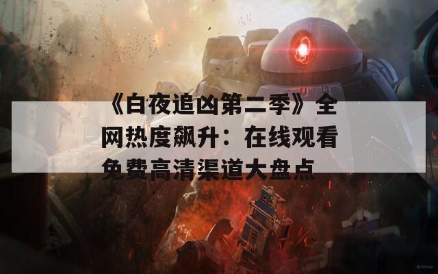 《白夜追凶第二季》全网热度飙升：在线观看免费高清渠道大盘点