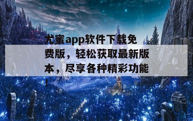 尤蜜app软件下载免费版，轻松获取最新版本，尽享各种精彩功能！