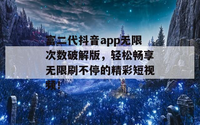 富二代抖音app无限次数破解版，轻松畅享无限刷不停的精彩短视频！