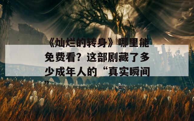 《灿烂的转身》哪里能免费看？这部剧藏了多少成年人的“真实瞬间”