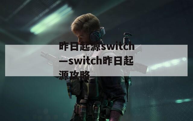 昨日起源switch—switch昨日起源攻略