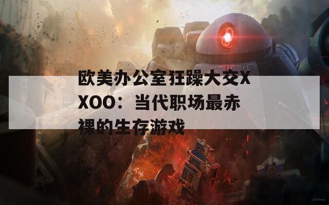 欧美办公室狂躁大交XXOO：当代职场最赤裸的生存游戏