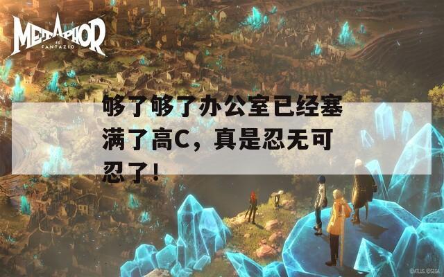 够了够了办公室已经塞满了高C，真是忍无可忍了！