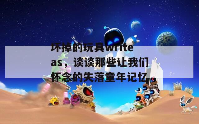 坏掉的玩具writeas，谈谈那些让我们怀念的失落童年记忆