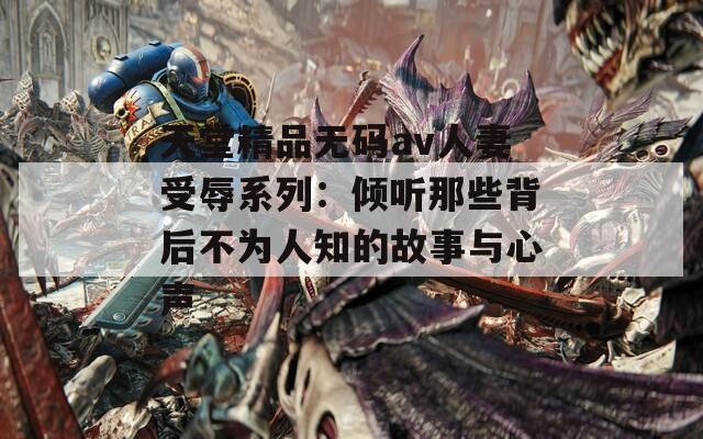 天堂精品无码av人妻受辱系列：倾听那些背后不为人知的故事与心声