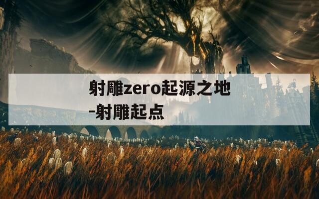 射雕zero起源之地-射雕起点